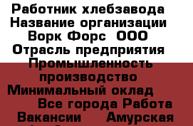 Работник хлебзавода › Название организации ­ Ворк Форс, ООО › Отрасль предприятия ­ Промышленность, производство › Минимальный оклад ­ 27 000 - Все города Работа » Вакансии   . Амурская обл.,Архаринский р-н